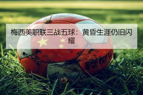 梅西美职联三战五球：黄昏生涯仍旧闪耀 - hth