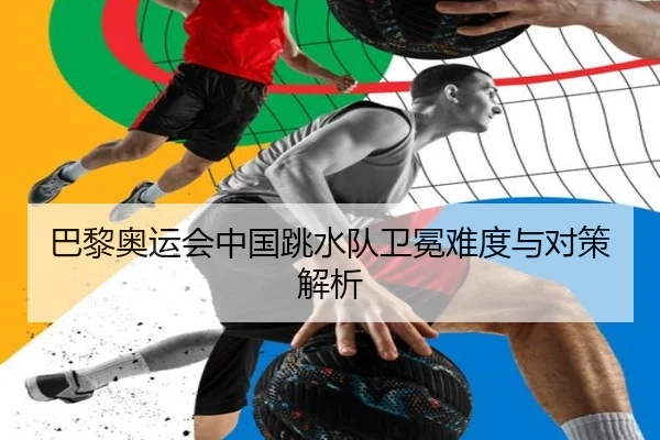 巴黎奥运会中国跳水队卫冕难度与对策解析